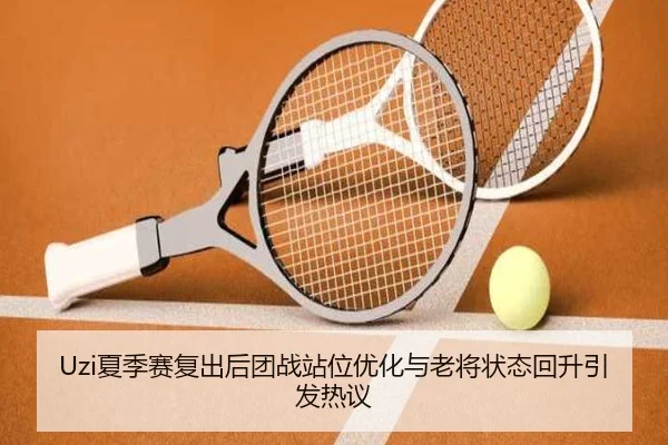Uzi夏季赛复出后团战站位优化与老将状态回升引发热议