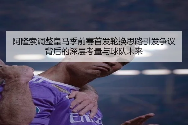 阿隆索调整皇马季前赛首发轮换思路引发争议背后的深层考量与球队未来