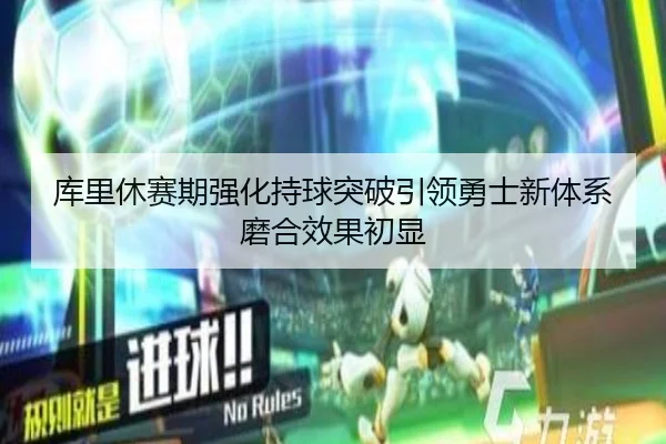 库里休赛期强化持球突破引领勇士新体系磨合效果初显